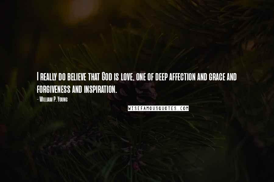 William P. Young Quotes: I really do believe that God is love, one of deep affection and grace and forgiveness and inspiration.