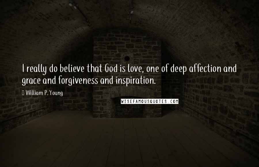 William P. Young Quotes: I really do believe that God is love, one of deep affection and grace and forgiveness and inspiration.