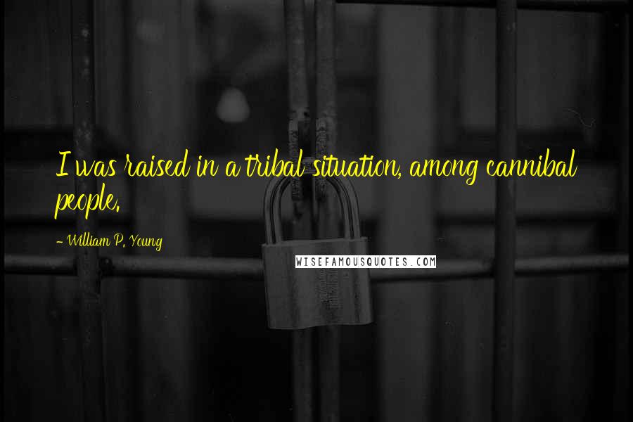 William P. Young Quotes: I was raised in a tribal situation, among cannibal people.