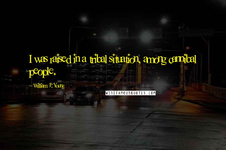 William P. Young Quotes: I was raised in a tribal situation, among cannibal people.