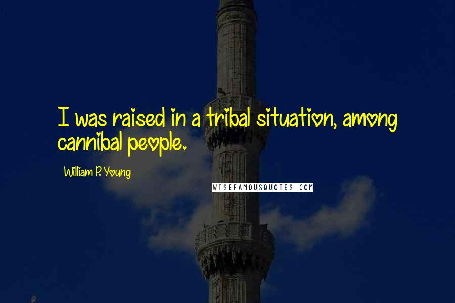 William P. Young Quotes: I was raised in a tribal situation, among cannibal people.