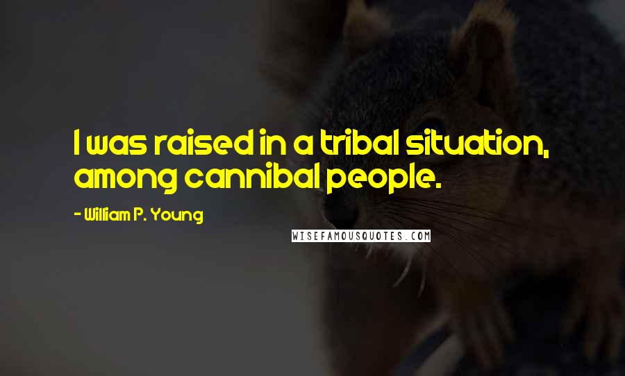 William P. Young Quotes: I was raised in a tribal situation, among cannibal people.