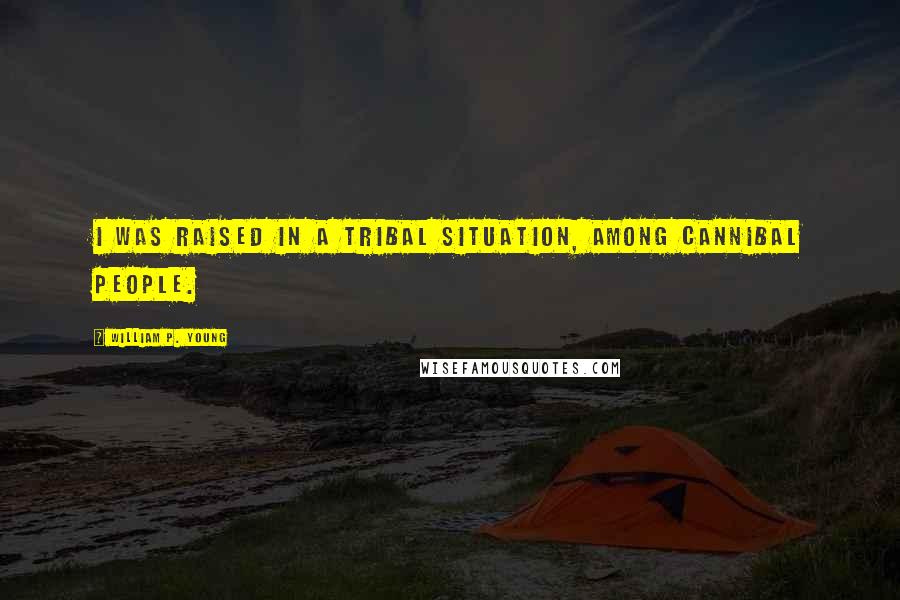 William P. Young Quotes: I was raised in a tribal situation, among cannibal people.