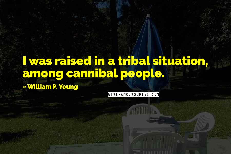 William P. Young Quotes: I was raised in a tribal situation, among cannibal people.