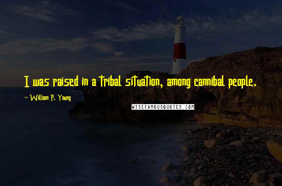 William P. Young Quotes: I was raised in a tribal situation, among cannibal people.