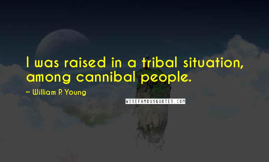 William P. Young Quotes: I was raised in a tribal situation, among cannibal people.