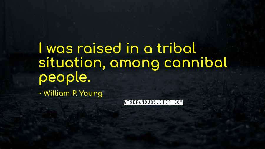 William P. Young Quotes: I was raised in a tribal situation, among cannibal people.