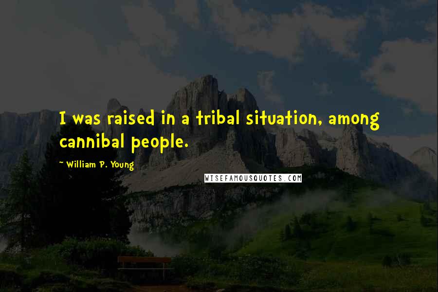 William P. Young Quotes: I was raised in a tribal situation, among cannibal people.