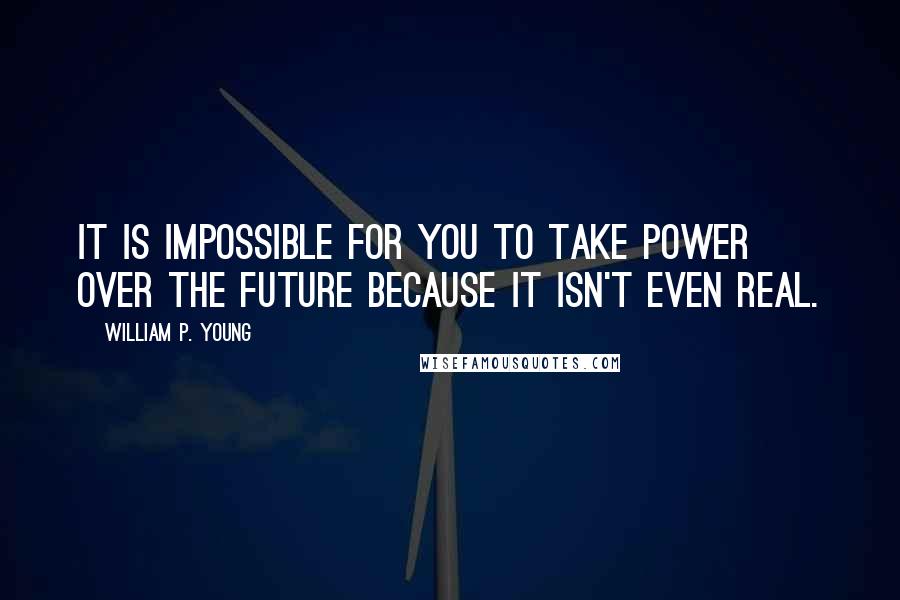 William P. Young Quotes: It is impossible for you to take power over the future because it isn't even real.