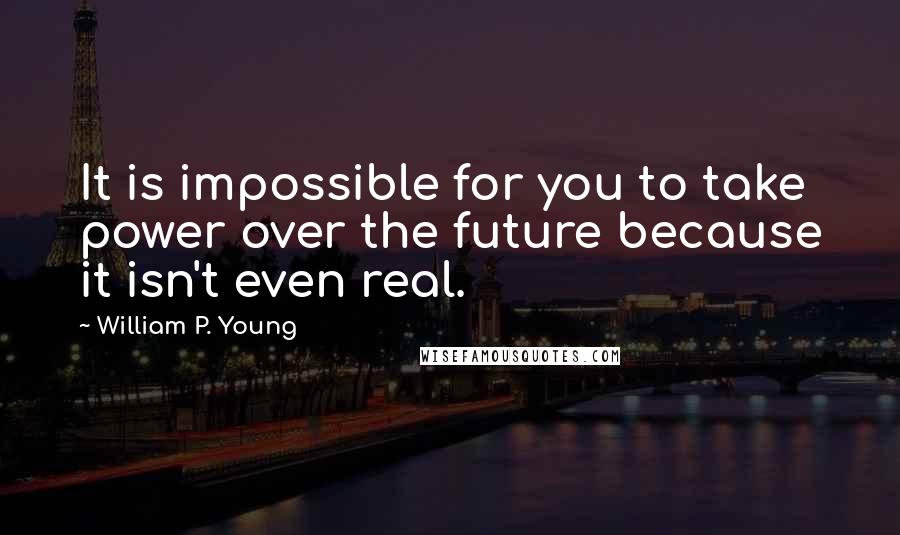 William P. Young Quotes: It is impossible for you to take power over the future because it isn't even real.