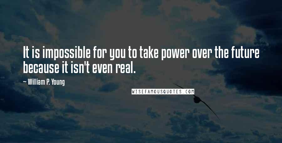 William P. Young Quotes: It is impossible for you to take power over the future because it isn't even real.