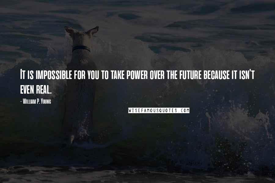 William P. Young Quotes: It is impossible for you to take power over the future because it isn't even real.