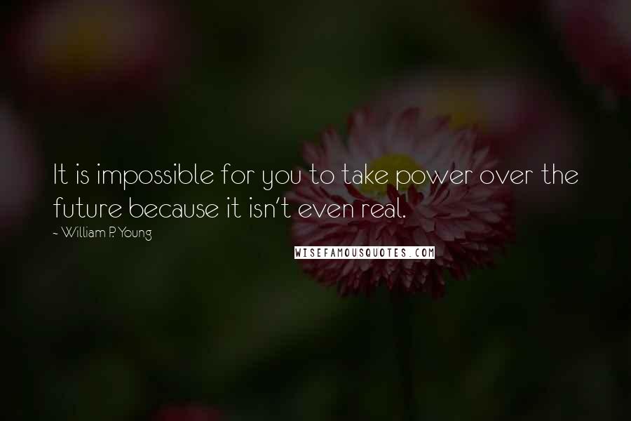 William P. Young Quotes: It is impossible for you to take power over the future because it isn't even real.