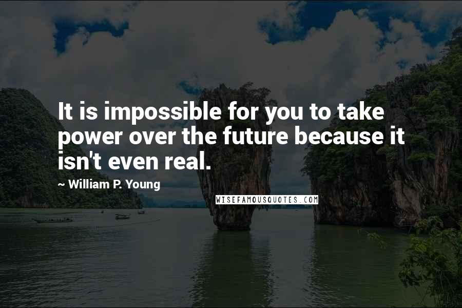 William P. Young Quotes: It is impossible for you to take power over the future because it isn't even real.