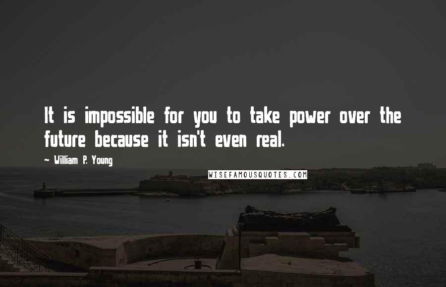 William P. Young Quotes: It is impossible for you to take power over the future because it isn't even real.