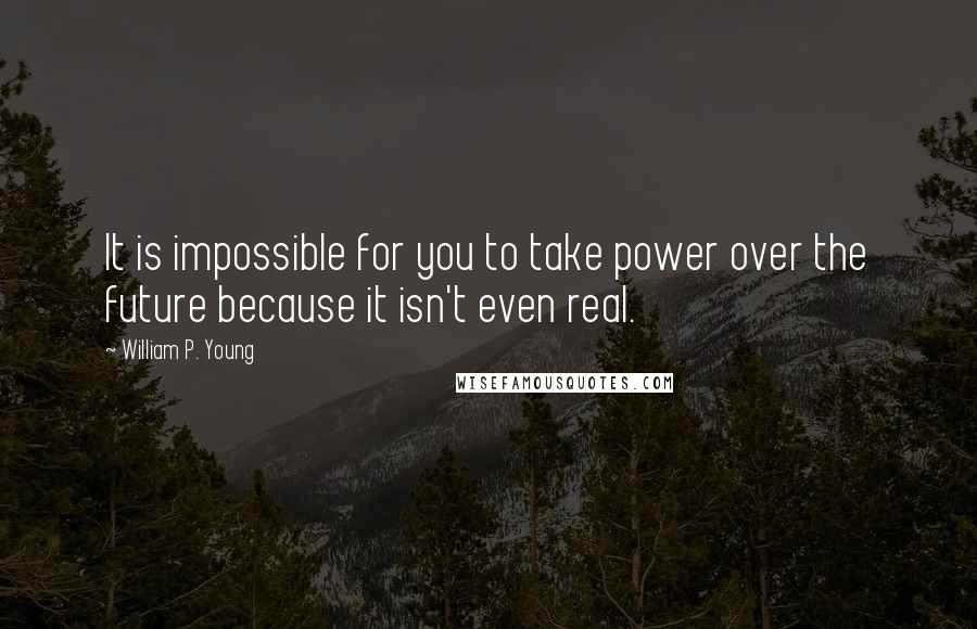 William P. Young Quotes: It is impossible for you to take power over the future because it isn't even real.