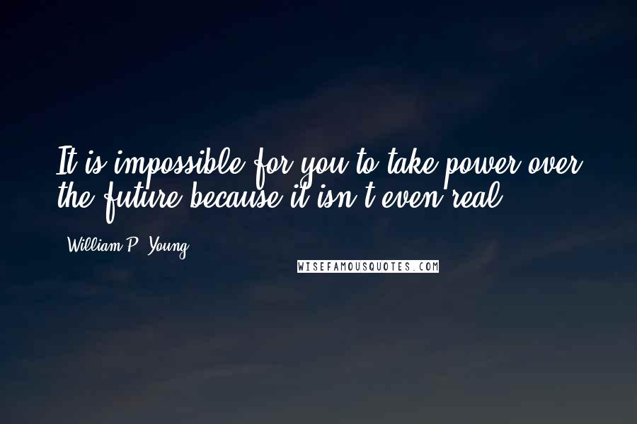 William P. Young Quotes: It is impossible for you to take power over the future because it isn't even real.