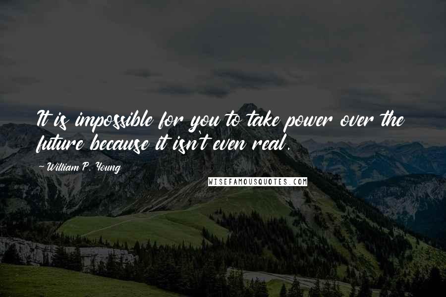 William P. Young Quotes: It is impossible for you to take power over the future because it isn't even real.