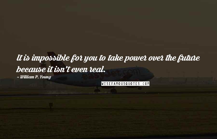 William P. Young Quotes: It is impossible for you to take power over the future because it isn't even real.