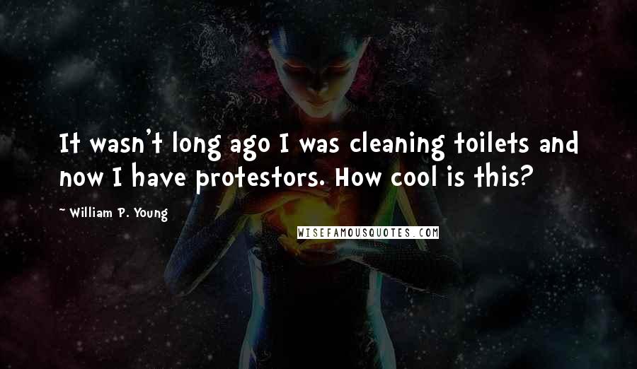 William P. Young Quotes: It wasn't long ago I was cleaning toilets and now I have protestors. How cool is this?