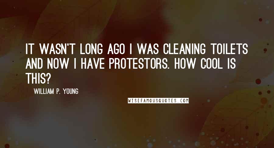William P. Young Quotes: It wasn't long ago I was cleaning toilets and now I have protestors. How cool is this?