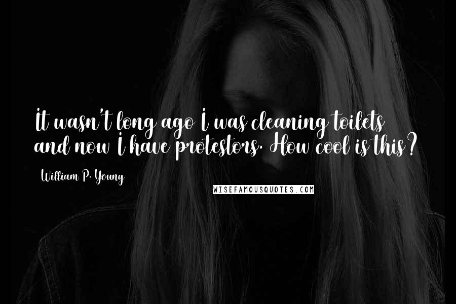 William P. Young Quotes: It wasn't long ago I was cleaning toilets and now I have protestors. How cool is this?