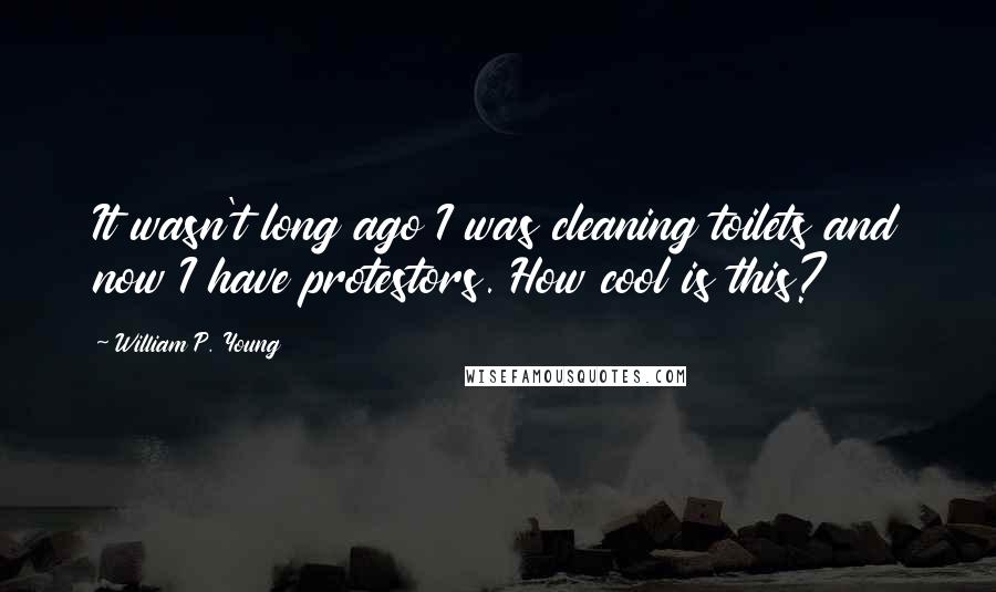 William P. Young Quotes: It wasn't long ago I was cleaning toilets and now I have protestors. How cool is this?
