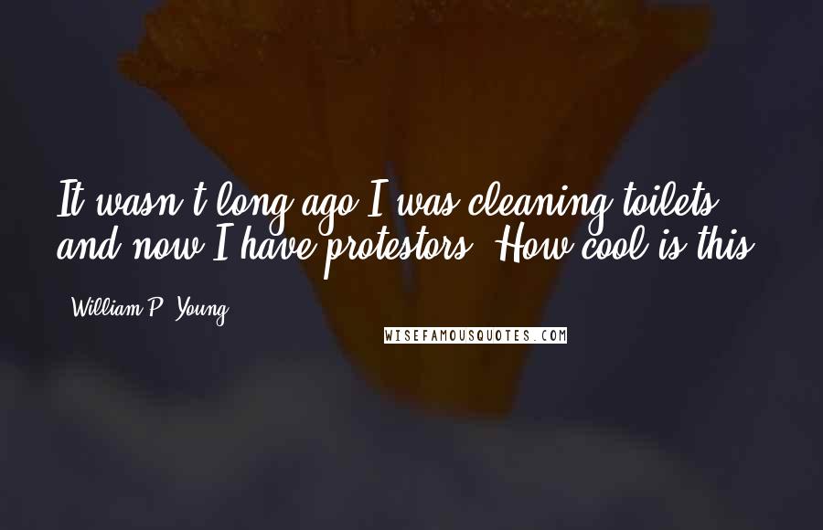 William P. Young Quotes: It wasn't long ago I was cleaning toilets and now I have protestors. How cool is this?