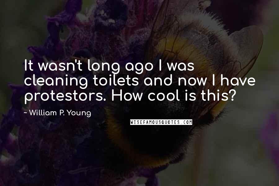 William P. Young Quotes: It wasn't long ago I was cleaning toilets and now I have protestors. How cool is this?