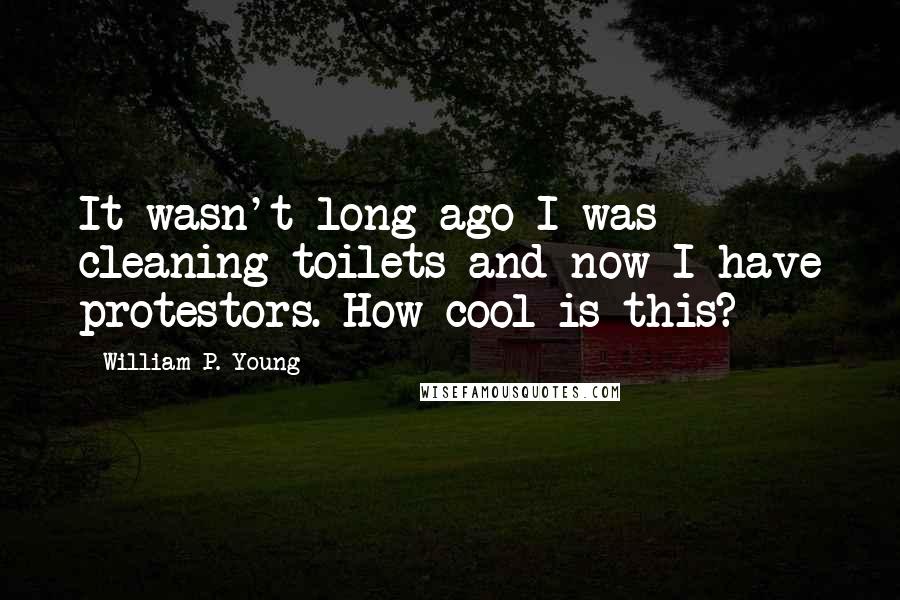 William P. Young Quotes: It wasn't long ago I was cleaning toilets and now I have protestors. How cool is this?