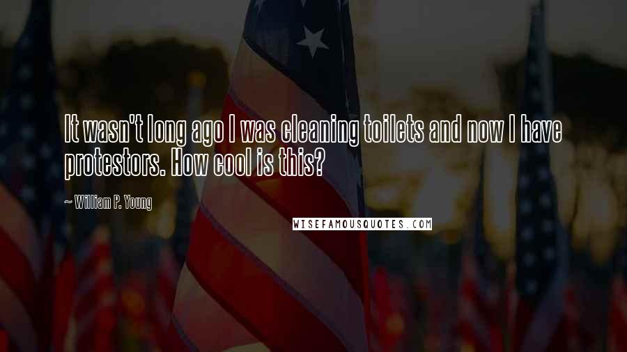 William P. Young Quotes: It wasn't long ago I was cleaning toilets and now I have protestors. How cool is this?
