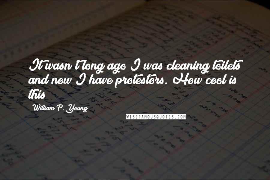William P. Young Quotes: It wasn't long ago I was cleaning toilets and now I have protestors. How cool is this?