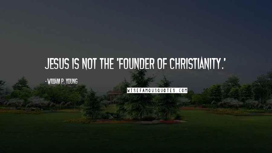 William P. Young Quotes: Jesus is not the 'founder of Christianity.'