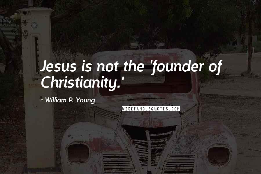 William P. Young Quotes: Jesus is not the 'founder of Christianity.'