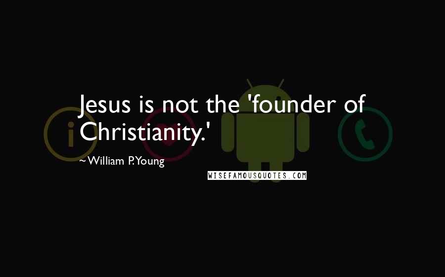 William P. Young Quotes: Jesus is not the 'founder of Christianity.'