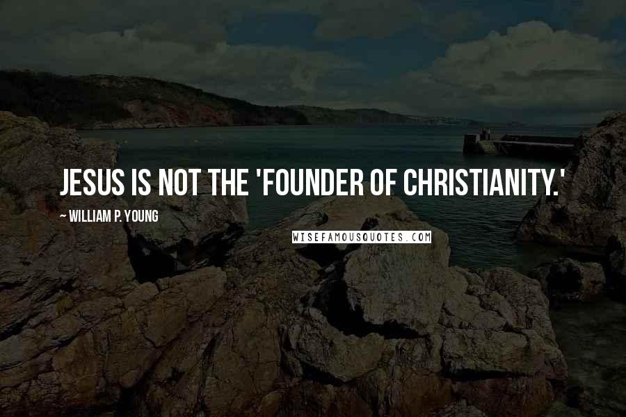 William P. Young Quotes: Jesus is not the 'founder of Christianity.'