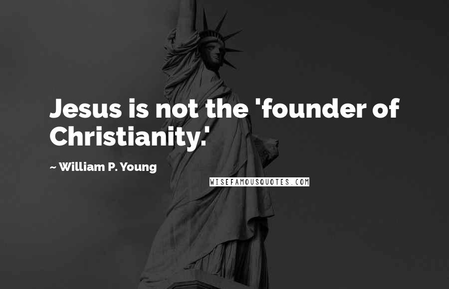 William P. Young Quotes: Jesus is not the 'founder of Christianity.'