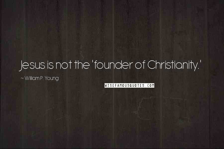 William P. Young Quotes: Jesus is not the 'founder of Christianity.'