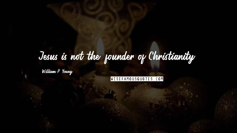 William P. Young Quotes: Jesus is not the 'founder of Christianity.'