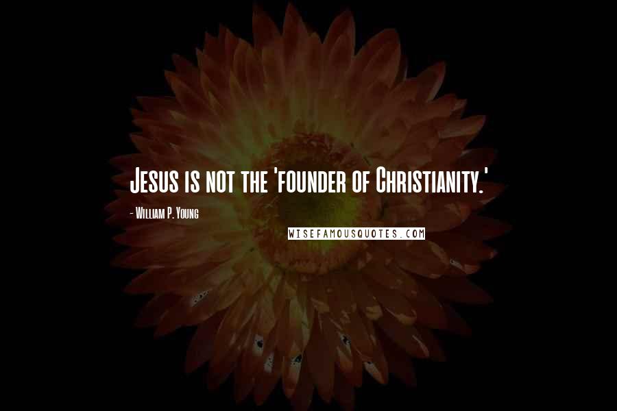 William P. Young Quotes: Jesus is not the 'founder of Christianity.'