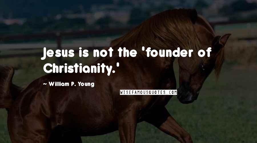 William P. Young Quotes: Jesus is not the 'founder of Christianity.'