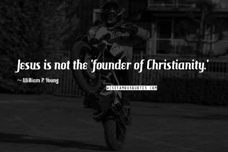 William P. Young Quotes: Jesus is not the 'founder of Christianity.'