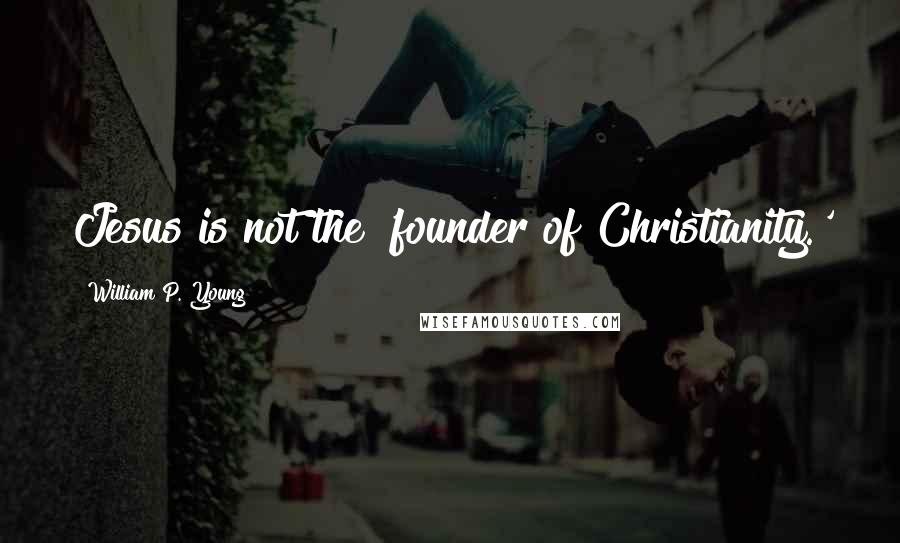 William P. Young Quotes: Jesus is not the 'founder of Christianity.'