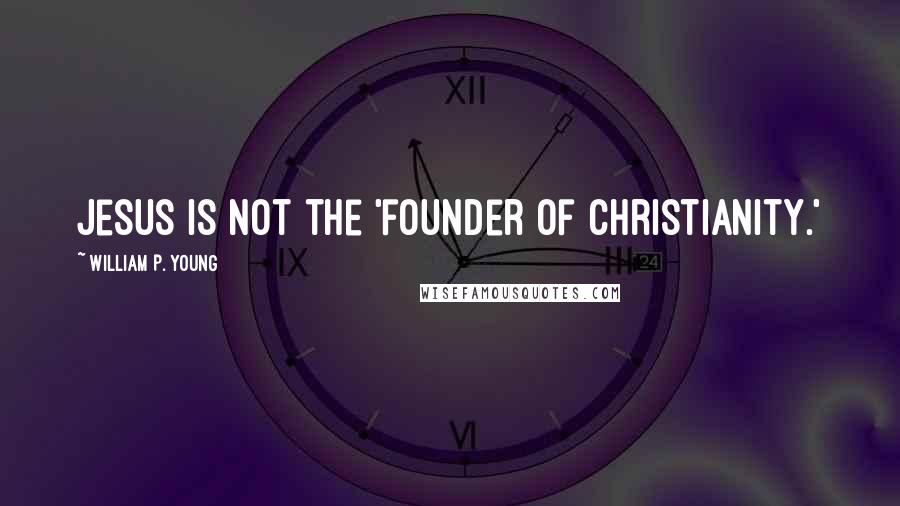 William P. Young Quotes: Jesus is not the 'founder of Christianity.'