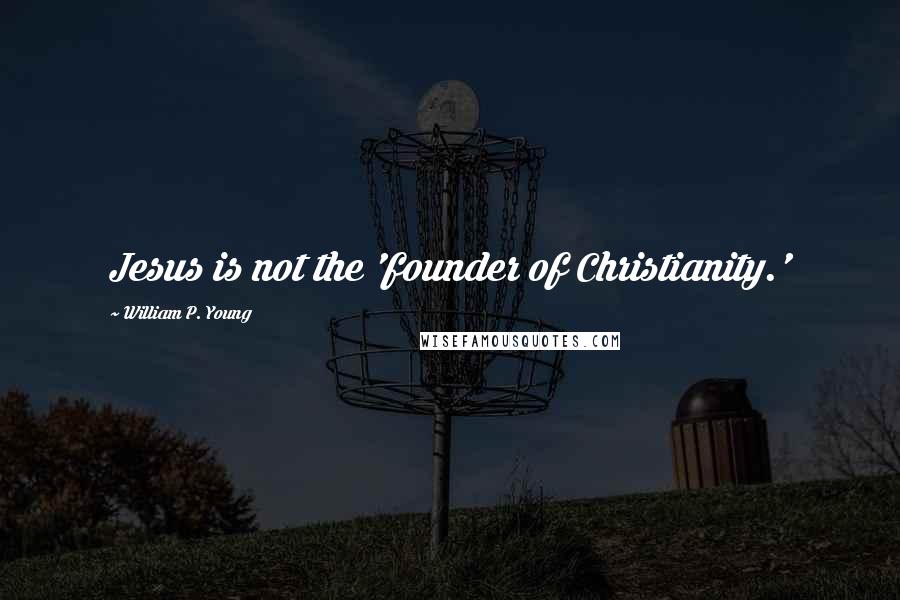 William P. Young Quotes: Jesus is not the 'founder of Christianity.'