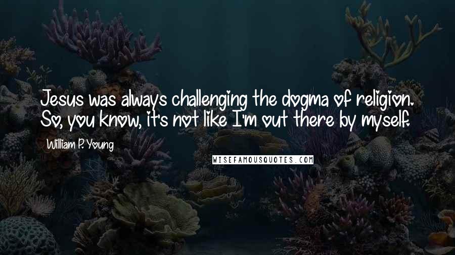 William P. Young Quotes: Jesus was always challenging the dogma of religion. So, you know, it's not like I'm out there by myself.