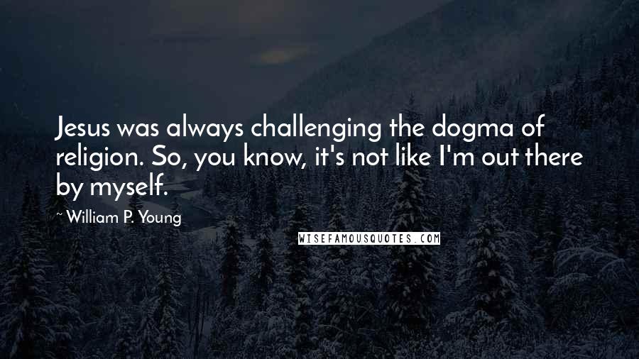 William P. Young Quotes: Jesus was always challenging the dogma of religion. So, you know, it's not like I'm out there by myself.