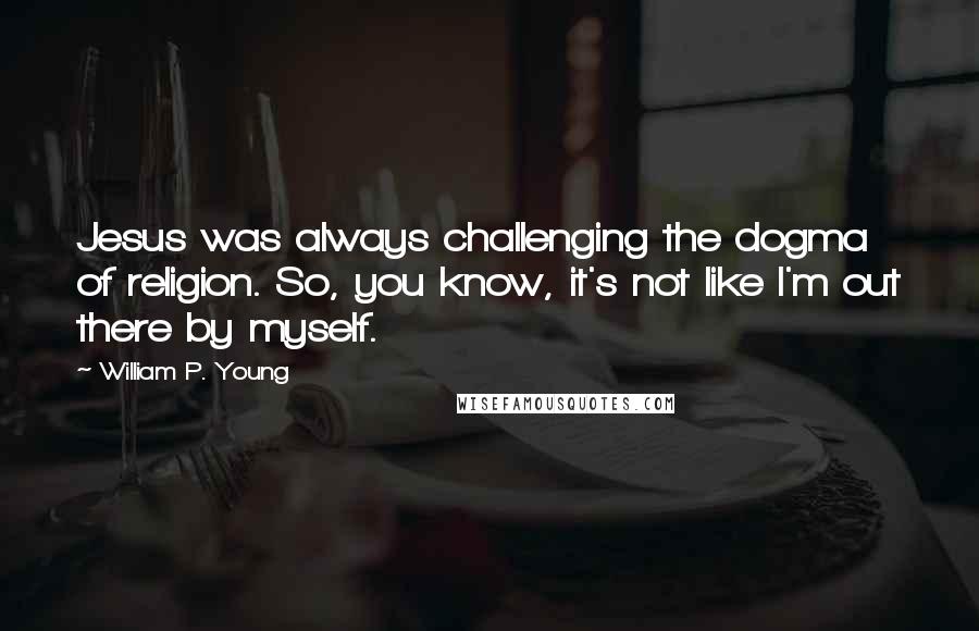 William P. Young Quotes: Jesus was always challenging the dogma of religion. So, you know, it's not like I'm out there by myself.