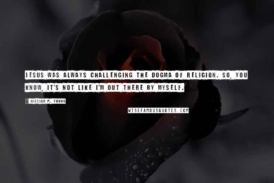 William P. Young Quotes: Jesus was always challenging the dogma of religion. So, you know, it's not like I'm out there by myself.