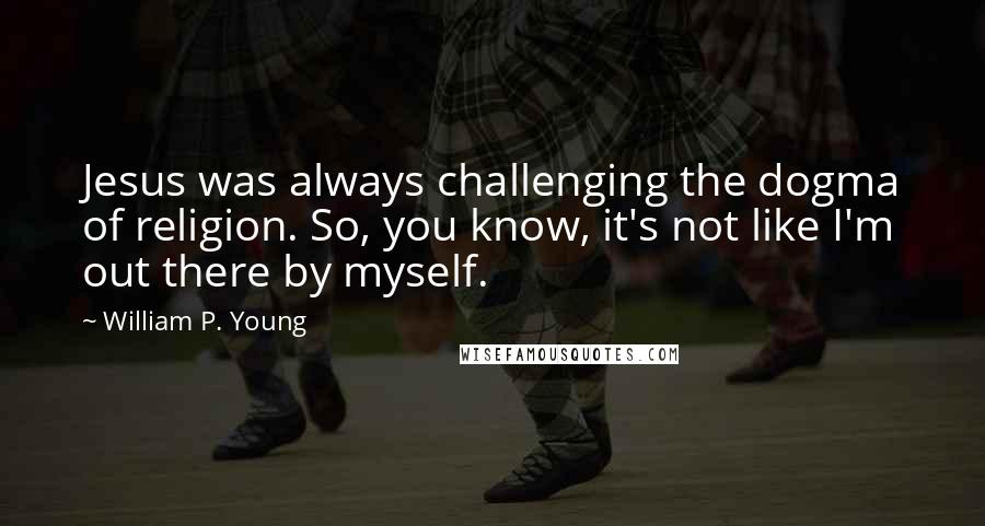 William P. Young Quotes: Jesus was always challenging the dogma of religion. So, you know, it's not like I'm out there by myself.